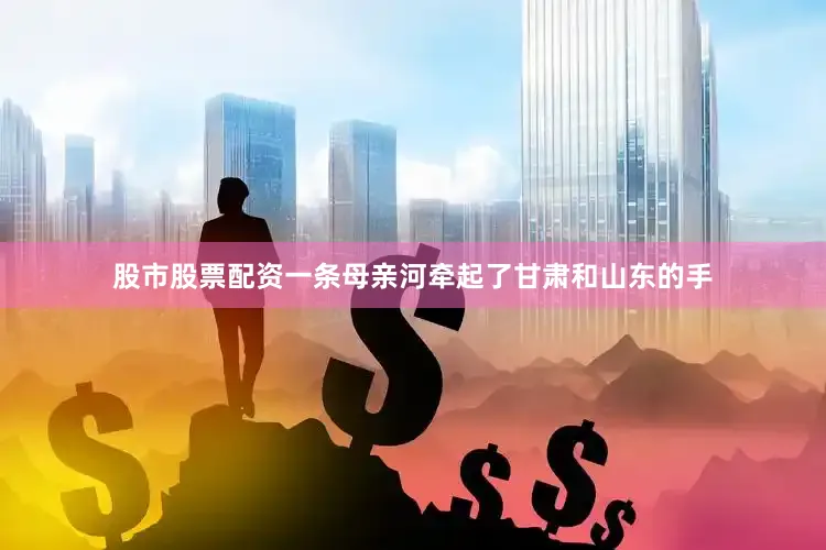 股市股票配资一条母亲河牵起了甘肃和山东的手