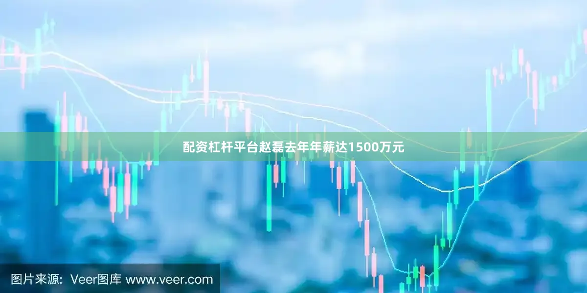 配资杠杆平台赵磊去年年薪达1500万元