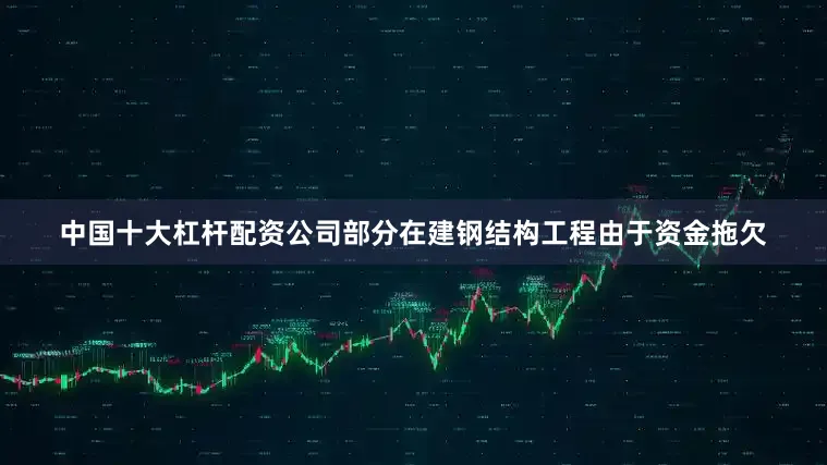 中国十大杠杆配资公司部分在建钢结构工程由于资金拖欠