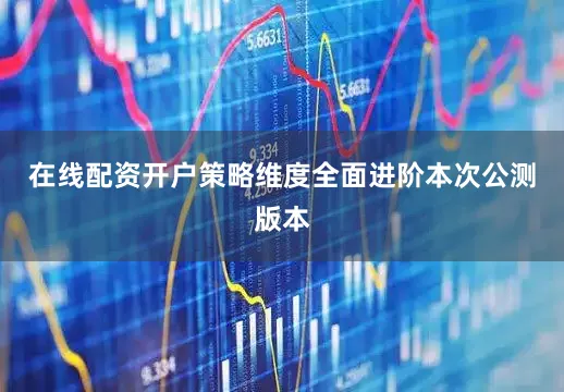 在线配资开户策略维度全面进阶本次公测版本