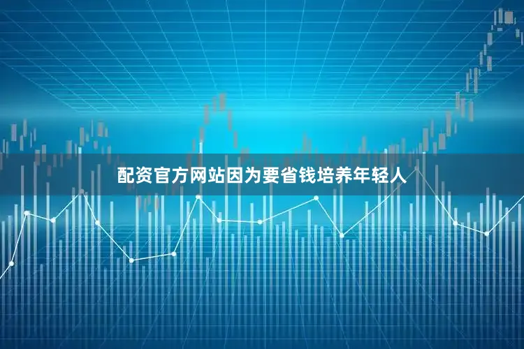 配资官方网站因为要省钱培养年轻人