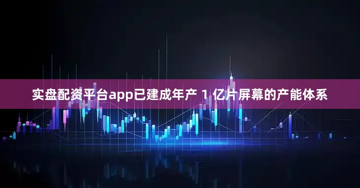 实盘配资平台app已建成年产 1 亿片屏幕的产能体系