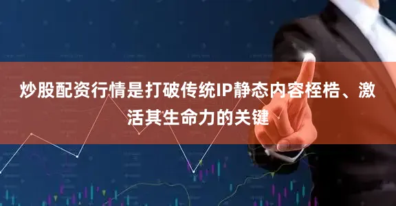 炒股配资行情是打破传统IP静态内容桎梏、激活其生命力的关键