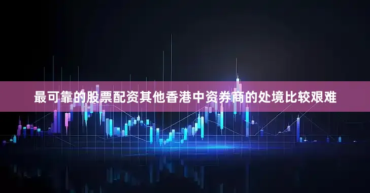 最可靠的股票配资其他香港中资券商的处境比较艰难