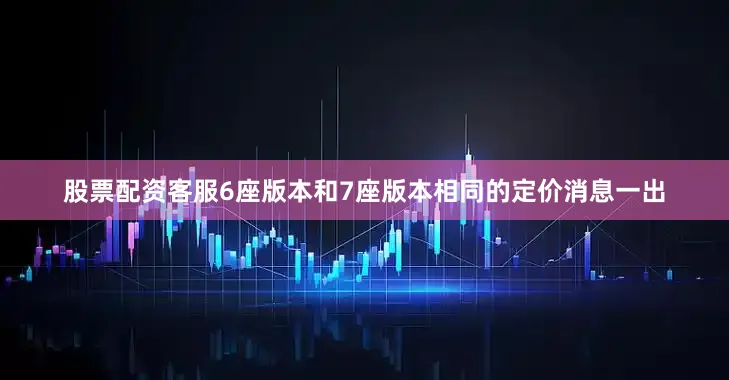 股票配资客服6座版本和7座版本相同的定价消息一出
