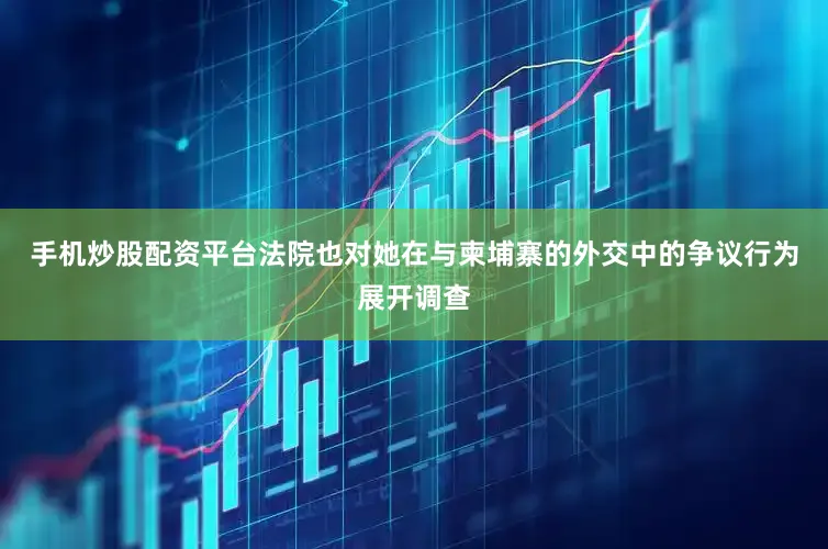 手机炒股配资平台法院也对她在与柬埔寨的外交中的争议行为展开调查