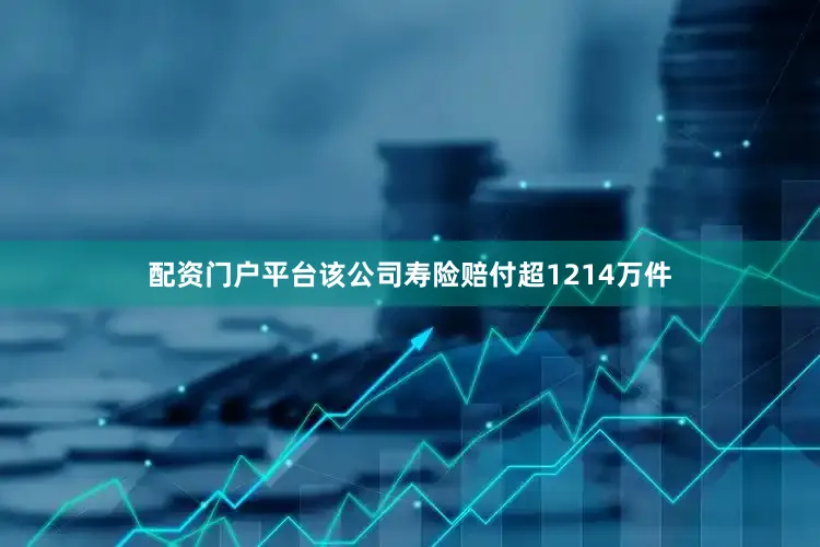 配资门户平台该公司寿险赔付超1214万件