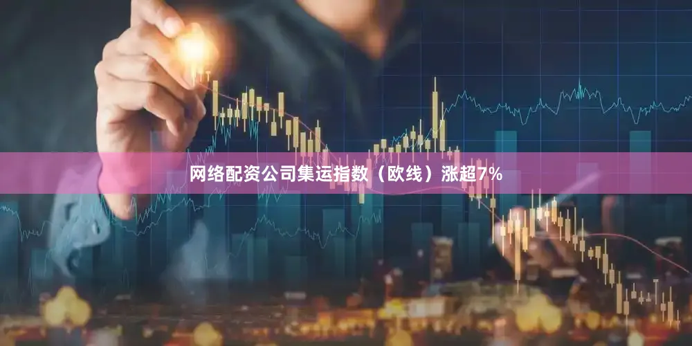 网络配资公司集运指数（欧线）涨超7%