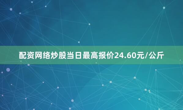 配资网络炒股当日最高报价24.60元/公斤