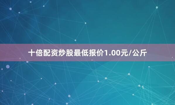 十倍配资炒股最低报价1.00元/公斤