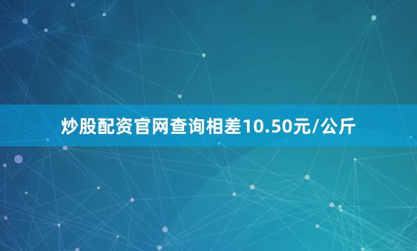 炒股配资官网查询相差10.50元/公斤