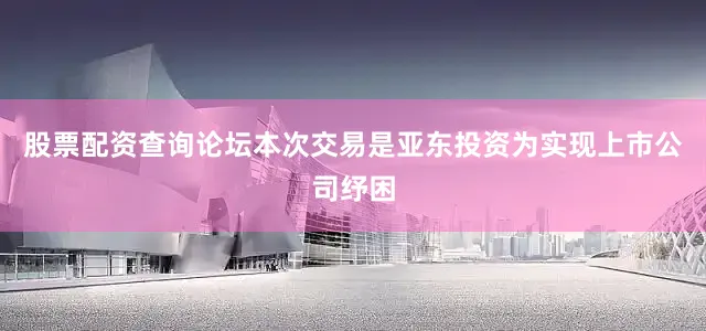 股票配资查询论坛本次交易是亚东投资为实现上市公司纾困
