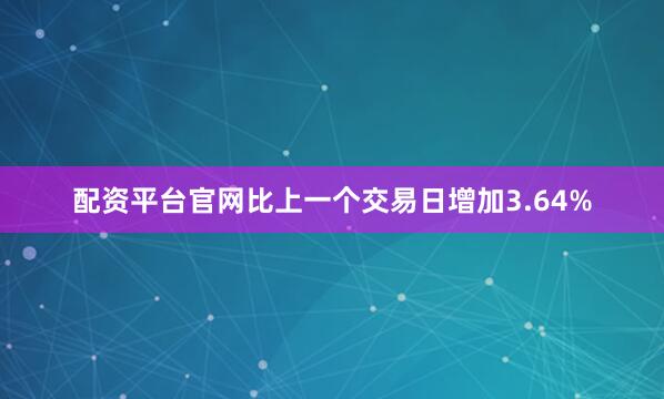 配资平台官网比上一个交易日增加3.64%