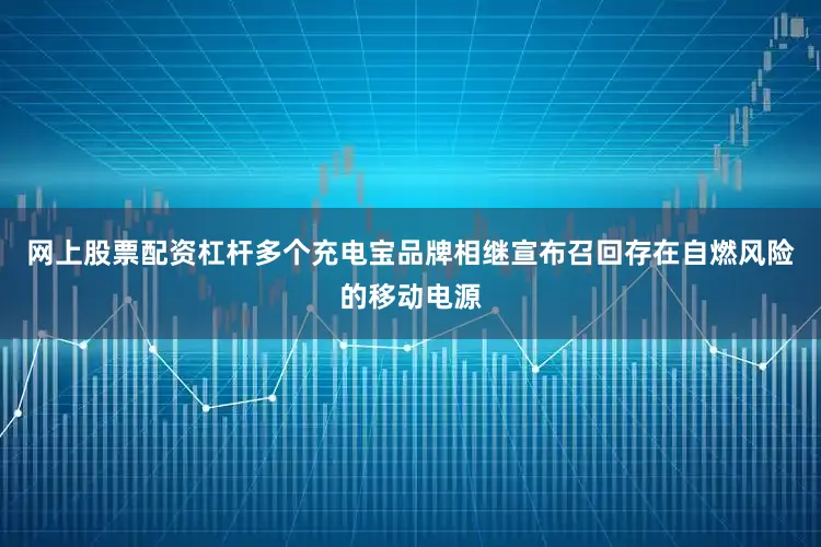 网上股票配资杠杆多个充电宝品牌相继宣布召回存在自燃风险的移动电源