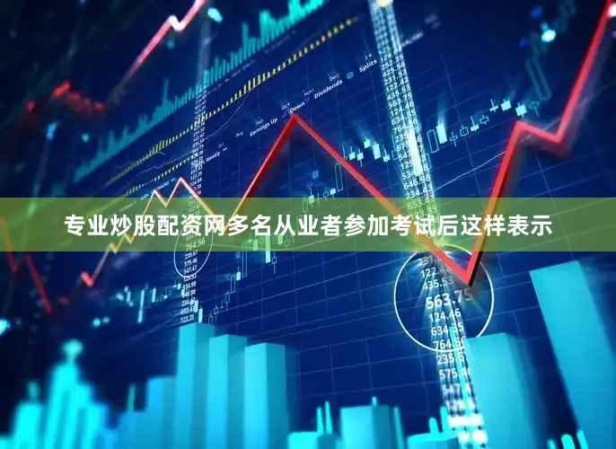 专业炒股配资网多名从业者参加考试后这样表示