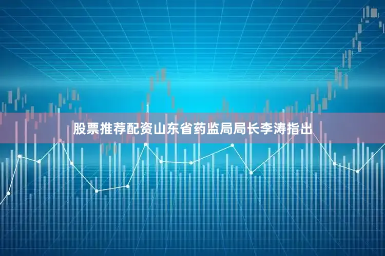 股票推荐配资山东省药监局局长李涛指出