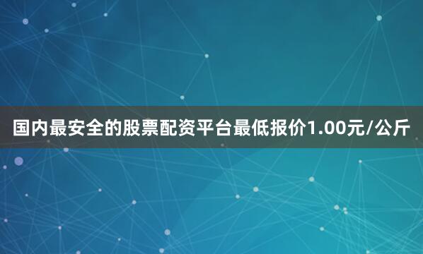 国内最安全的股票配资平台最低报价1.00元/公斤