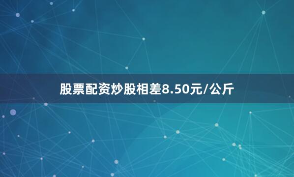 股票配资炒股相差8.50元/公斤