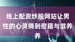 线上配资炒股网站让男性的心灵得到慰藉与滋养