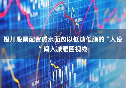 银川股票配资碱水面包以低糖低脂的“人设”闯入减肥圈视线