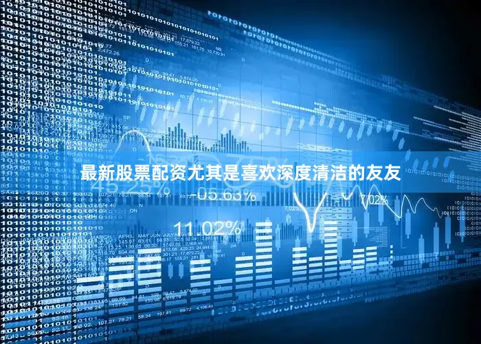 最新股票配资尤其是喜欢深度清洁的友友