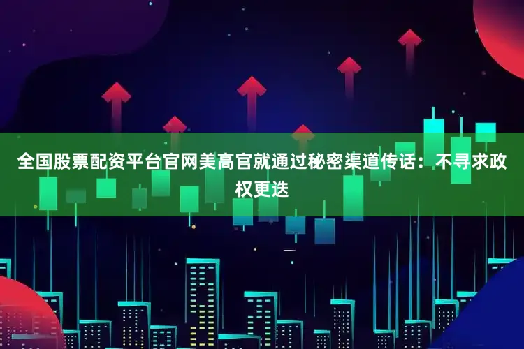 全国股票配资平台官网美高官就通过秘密渠道传话：不寻求政权更迭