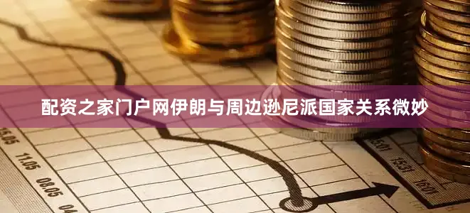 配资之家门户网伊朗与周边逊尼派国家关系微妙