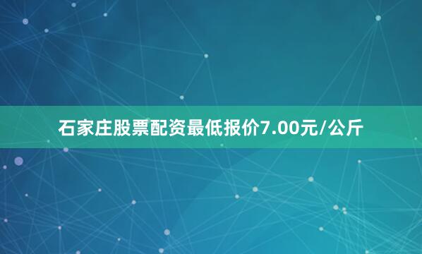 石家庄股票配资最低报价7.00元/公斤