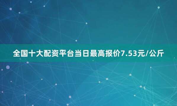全国十大配资平台当日最高报价7.53元/公斤