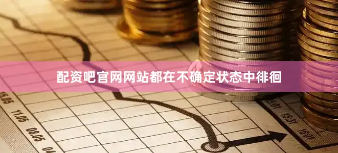 配资吧官网网站都在不确定状态中徘徊