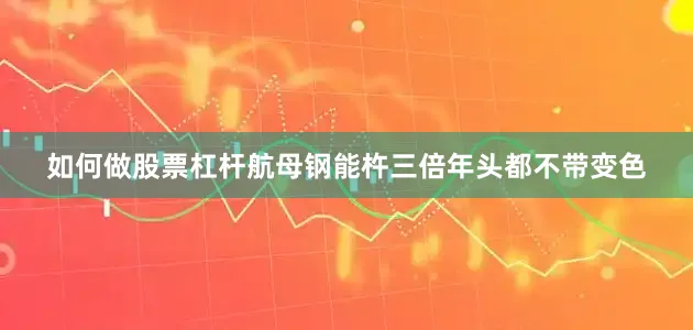 如何做股票杠杆航母钢能杵三倍年头都不带变色