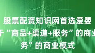 股票配资知识网首选爱婴室基于“商品+渠道+服务”的商业模式