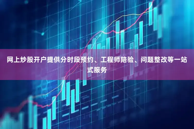 网上炒股开户提供分时段预约、工程师陪验、问题整改等一站式服务
