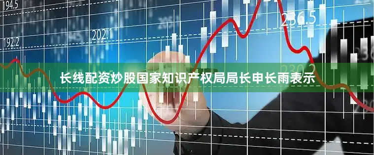 长线配资炒股国家知识产权局局长申长雨表示