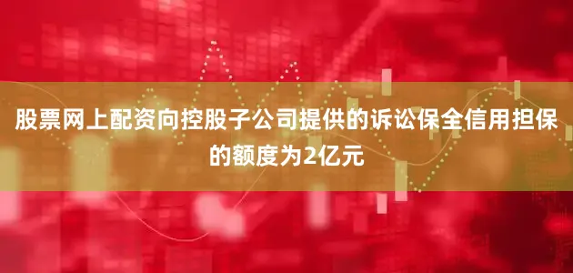 股票网上配资向控股子公司提供的诉讼保全信用担保的额度为2亿元