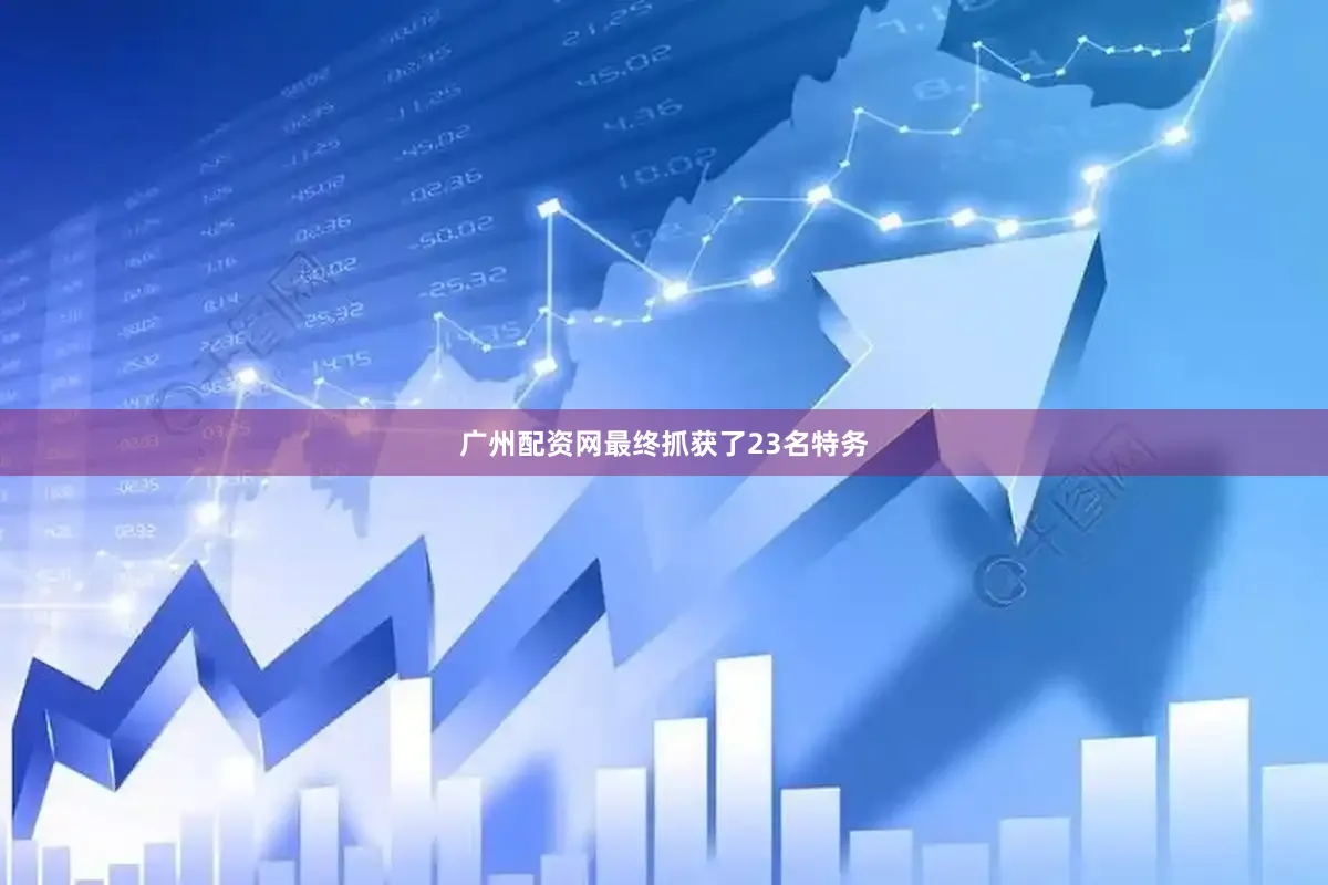 广州配资网最终抓获了23名特务