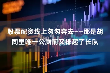 股票配资线上匆匆奔去——那是胡同里唯一公厕前又排起了长队