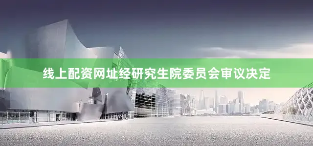 线上配资网址经研究生院委员会审议决定