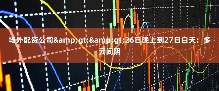 场外配资公司&gt;&gt;26日晚上到27日白天：多云间阴