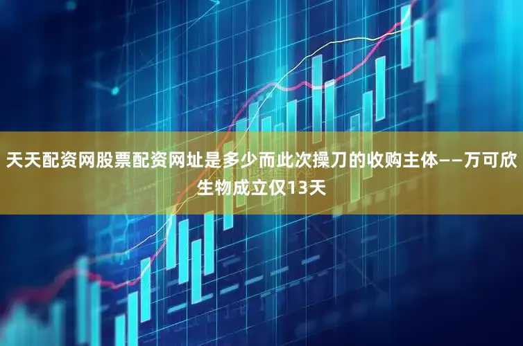 天天配资网股票配资网址是多少而此次操刀的收购主体——万可欣生物成立仅13天