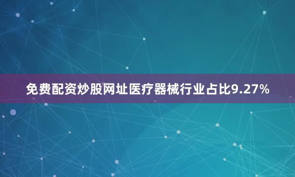 免费配资炒股网址医疗器械行业占比9.27%