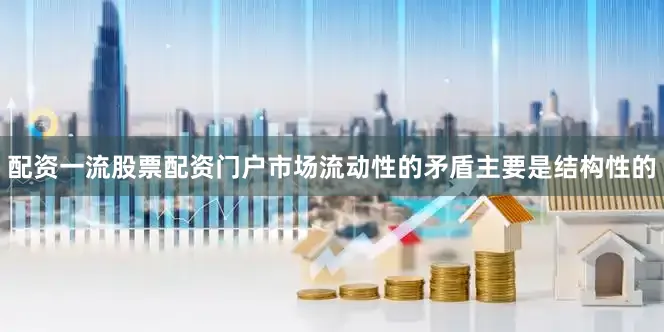 配资一流股票配资门户市场流动性的矛盾主要是结构性的
