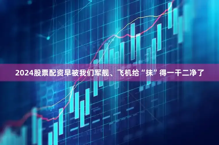 2024股票配资早被我们军舰、飞机给“抹”得一干二净了