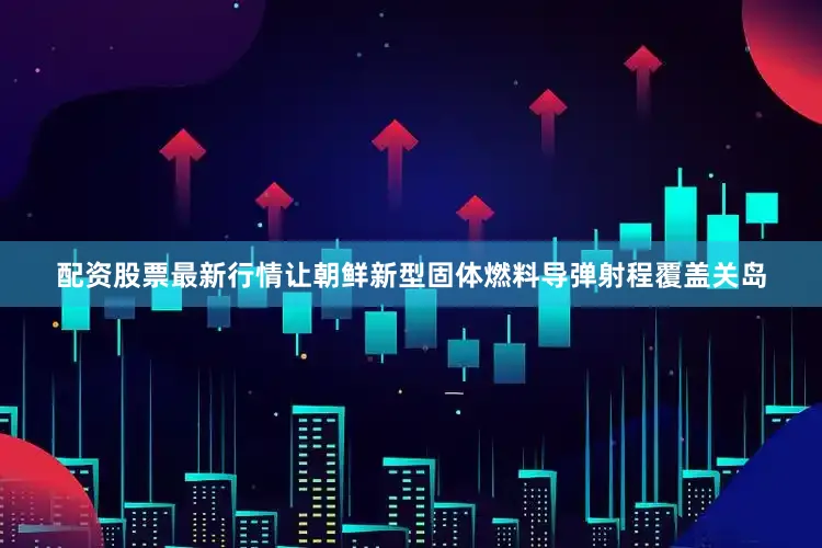 配资股票最新行情让朝鲜新型固体燃料导弹射程覆盖关岛