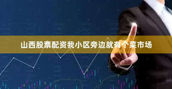 山西股票配资我小区旁边就有个菜市场