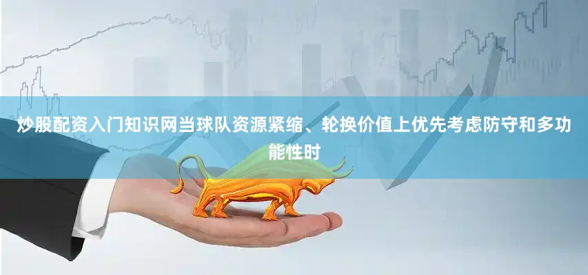 炒股配资入门知识网当球队资源紧缩、轮换价值上优先考虑防守和多功能性时