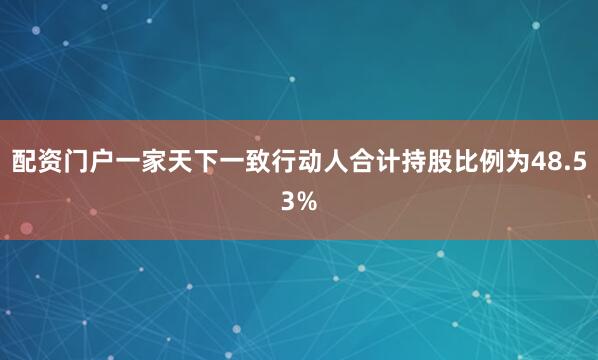 配资门户一家天下一致行动人合计持股比例为48.53%
