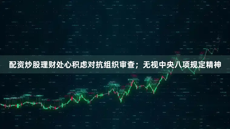 配资炒股理财处心积虑对抗组织审查；无视中央八项规定精神