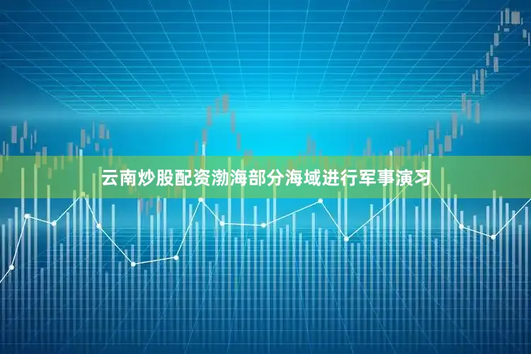 云南炒股配资渤海部分海域进行军事演习