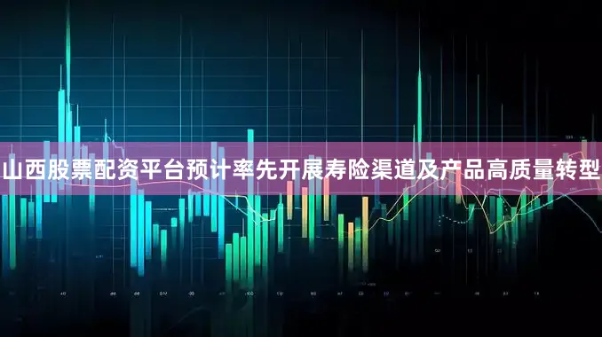 山西股票配资平台预计率先开展寿险渠道及产品高质量转型